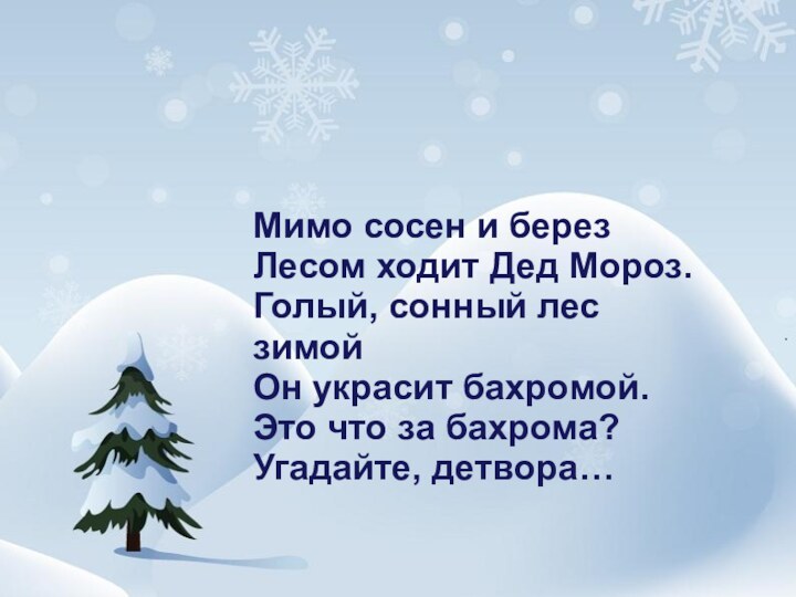 Мимо сосен и березЛесом ходит Дед Мороз.Голый, сонный лес зимойОн украсит бахромой.Это что за бахрома?Угадайте, детвора…