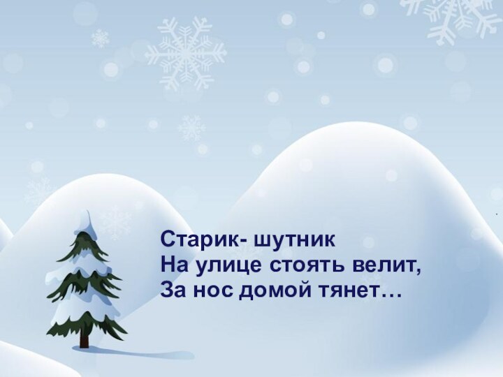 Старик- шутникНа улице стоять велит,За нос домой тянет…