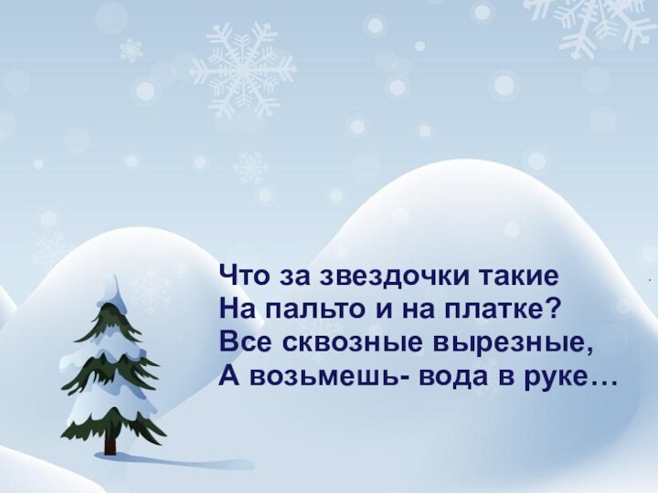 Что за звездочки такиеНа пальто и на платке?Все сквозные вырезные,А возьмешь- вода в руке…