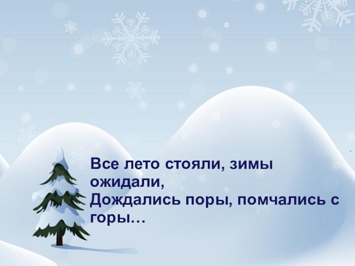 Все лето стояли, зимы ожидали,Дождались поры, помчались с горы…