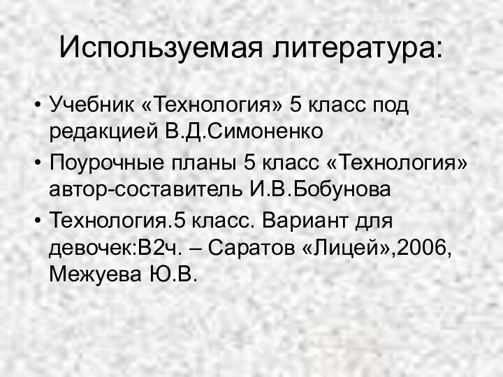 Используемая литература:Учебник «Технология» 5 класс под редакцией В.Д.СимоненкоПоурочные планы 5 класс «Технология»