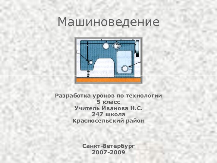 МашиноведениеРазработка уроков по технологии5 классУчитель Иванова Н.С.247 школаКрасносельский районСанкт-8етербург2007-2009