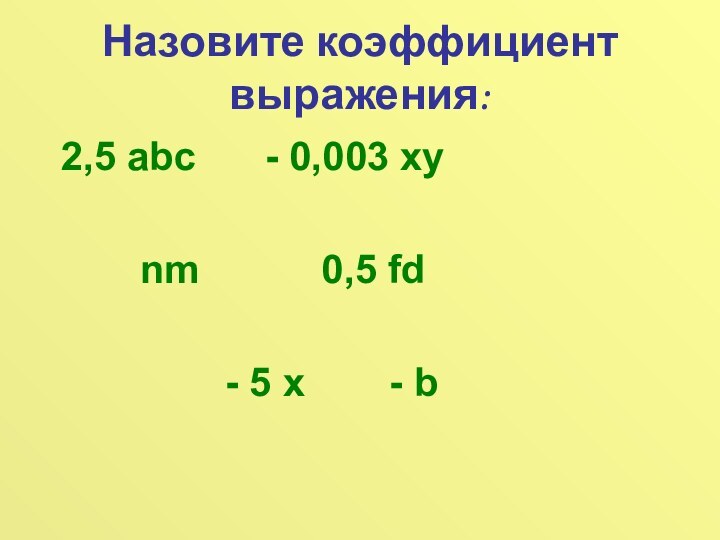 Назовите коэффициент выражения:2,5 abc- 0,003 xynm0,5 fd- 5 x- b