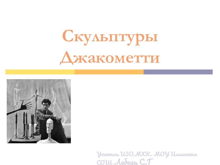 Скульптуры ДжакометтиУчитель ИЗО,МХК. МОУ Ильинская СОШ .Лебедь С.Г