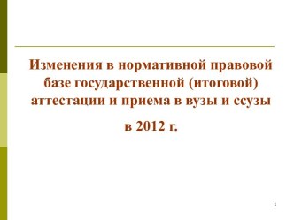 Изменения в нормативной правовой базе государственной (итоговой) аттестации и приема в вузы и ссузы в 2012 г