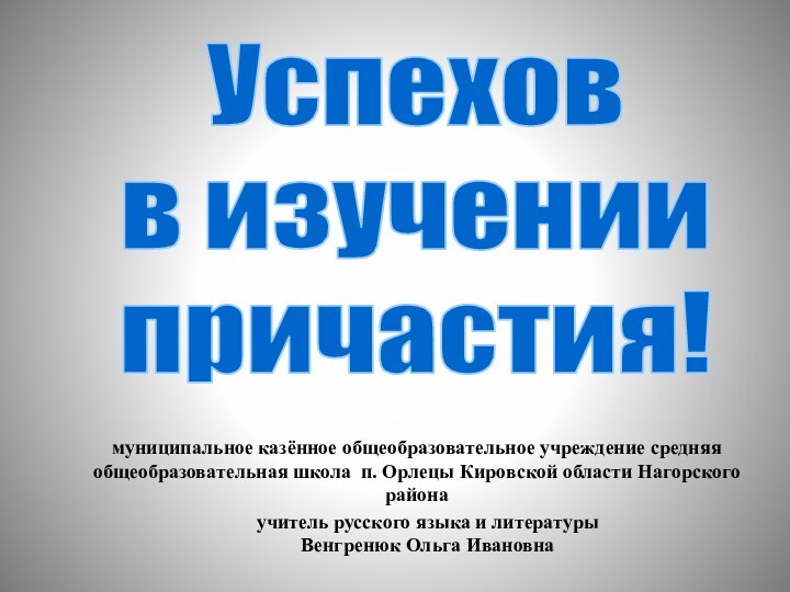 Успеховв изучениипричастия!муниципальное казённое общеобразовательное учреждение средняя общеобразовательная школа п. Орлецы Кировской области