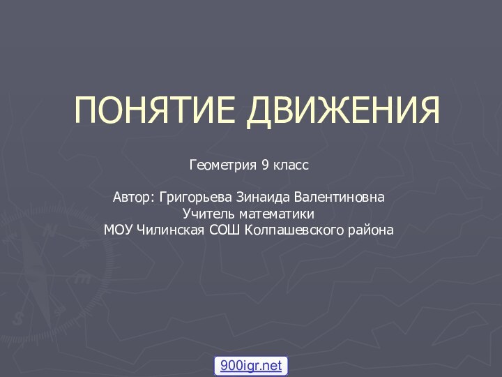 ПОНЯТИЕ ДВИЖЕНИЯГеометрия 9 классАвтор: Григорьева Зинаида ВалентиновнаУчитель математики МОУ Чилинская СОШ Колпашевского района