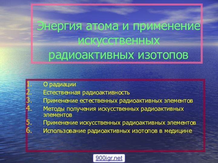 Энергия атома и применение искусственных радиоактивных изотоповО радиацииЕстественная радиоактивностьПрименение естественных радиоактивных элементовМетоды