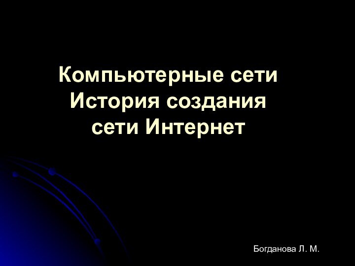 Компьютерные сети История создания сети ИнтернетБогданова Л. М.