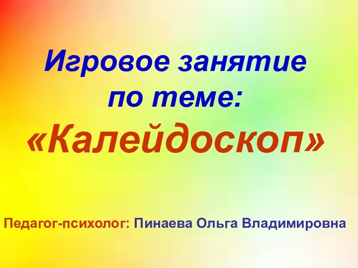 Игровое занятие по теме:«Калейдоскоп»Педагог-психолог: Пинаева Ольга Владимировна