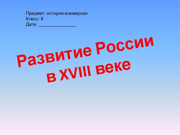 Развитие России в XVIII веке Предмет: история всемирнаяКласс: 8Дата: _______________