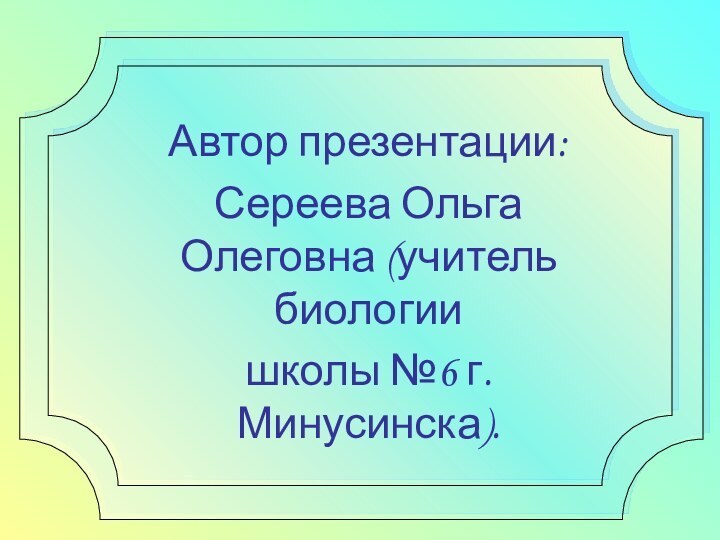 Автор презентации:Сереева Ольга Олеговна (учитель биологии школы №6 г.Минусинска).