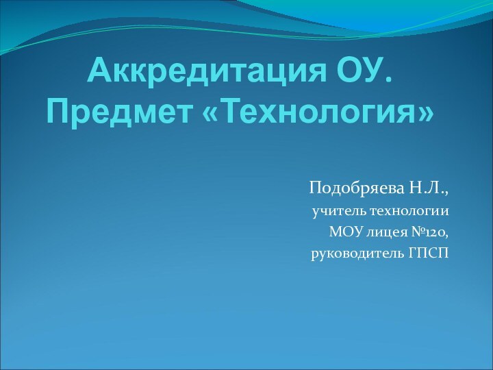 Аккредитация ОУ. Предмет «Технология» Подобряева Н.Л., учитель технологии МОУ лицея №120, руководитель ГПСП