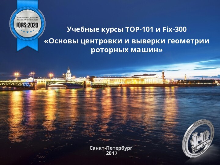 Санкт-Петербург 2017 Учебные курсы ТОР-101 и Fix-300«Основы центровки и выверки геометрии роторных машин»