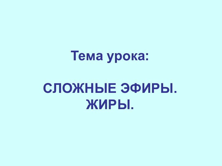 Тема урока:  СЛОЖНЫЕ ЭФИРЫ. ЖИРЫ.