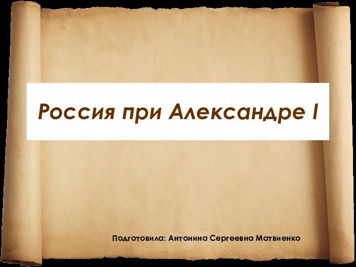 Россия при Александре I Подготовила: Антонина Сергеевна Матвиенко