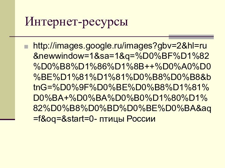 Интернет-ресурсыhttp://images.google.ru/images?gbv=2&hl=ru&newwindow=1&sa=1&q=%D0%BF%D1%82%D0%B8%D1%86%D1%8B++%D0%A0%D0%BE%D1%81%D1%81%D0%B8%D0%B8&btnG=%D0%9F%D0%BE%D0%B8%D1%81%D0%BA+%D0%BA%D0%B0%D1%80%D1%82%D0%B8%D0%BD%D0%BE%D0%BA&aq=f&oq=&start=0- птицы России