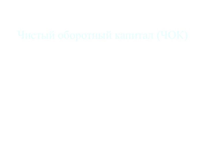 Чистый оборотный капитал (ЧОК) ЧОК = Капитал и резервы + Долгосрочные обязательства - Внеоборотные активы