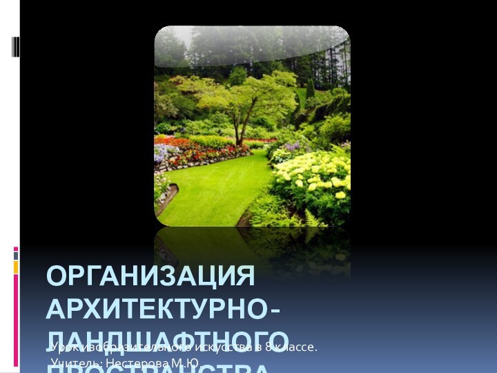 ОРГАНИЗАЦИЯ АРХИТЕКТУРНО-ЛАНДШАФТНОГО ПРОСТРАНСТВАУрок изобразительного искусства в 8 классе.Учитель: Нестерова М.Ю.