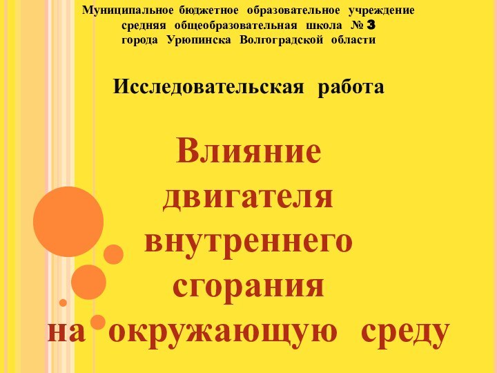 Муниципальное бюджетное образовательное учреждениесредняя общеобразовательная школа № 3города Урюпинска Волгоградской областиВлияние двигателявнутреннего сгоранияна окружающую средуИсследовательская работа