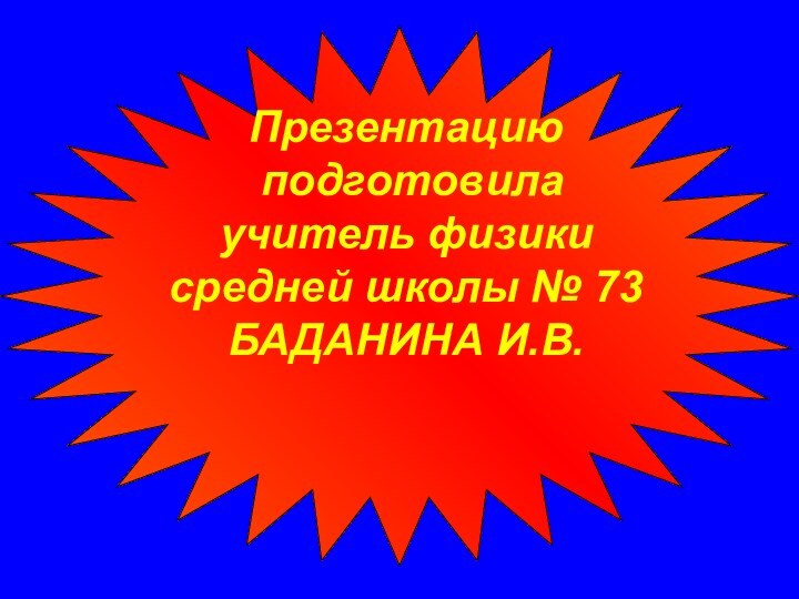 Презентацию  подготовила  учитель физики средней школы № 73 БАДАНИНА И.В.