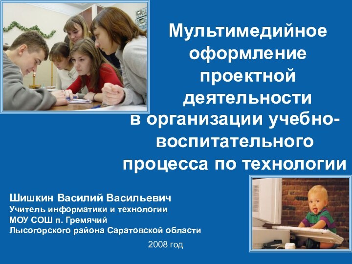 Шишкин Василий ВасильевичУчитель информатики и технологииМОУ СОШ п. ГремячийЛысогорского района Саратовской областиМультимедийное