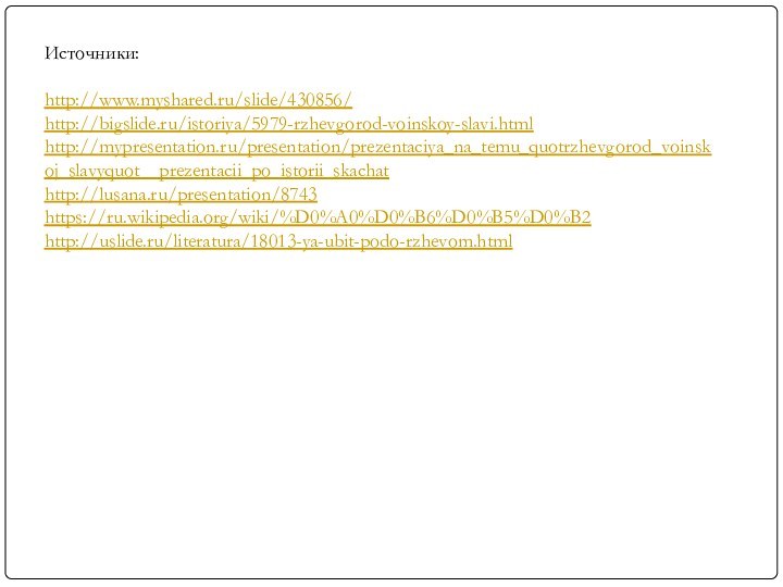 Источники:http://www.myshared.ru/slide/430856/ http://bigslide.ru/istoriya/5979-rzhevgorod-voinskoy-slavi.html http://mypresentation.ru/presentation/prezentaciya_na_temu_quotrzhevgorod_voinskoj_slavyquot__prezentacii_po_istorii_skachat http://lusana.ru/presentation/8743 https://ru.wikipedia.org/wiki/%D0%A0%D0%B6%D0%B5%D0%B2 http://uslide.ru/literatura/18013-ya-ubit-podo-rzhevom.html