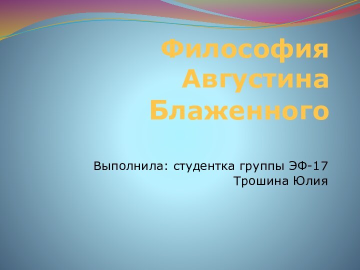 Философия Августина БлаженногоВыполнила: студентка группы ЭФ-17Трошина Юлия