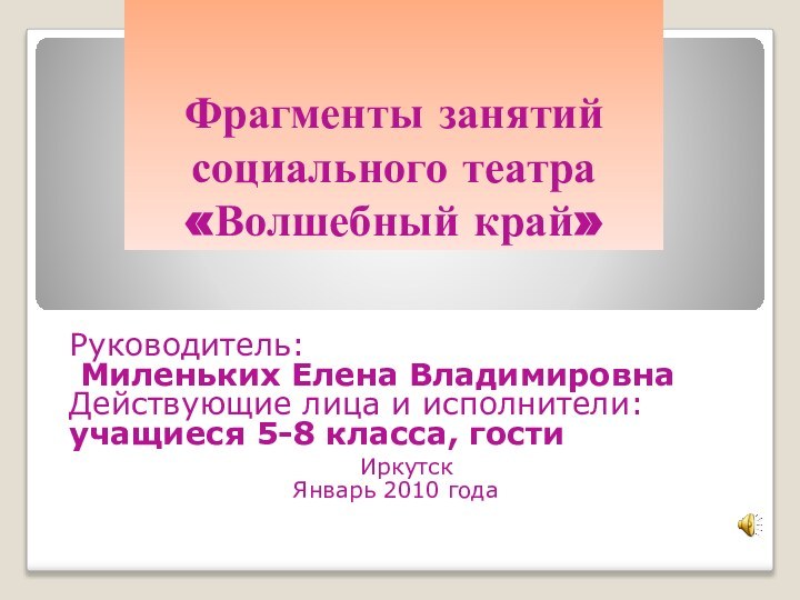 Фрагменты занятий социального театра  «Волшебный край» Руководитель:  Миленьких Елена ВладимировнаДействующие