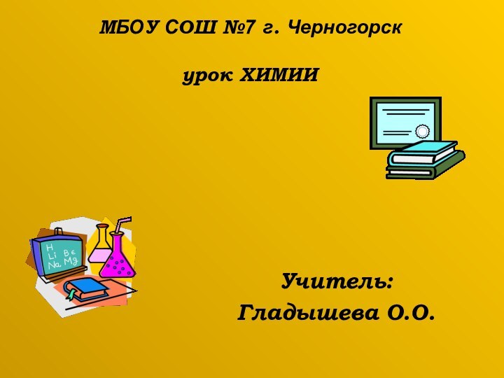 МБОУ СОШ №7 г. Черногорск  урок ХИМИИУчитель: Гладышева О.О.