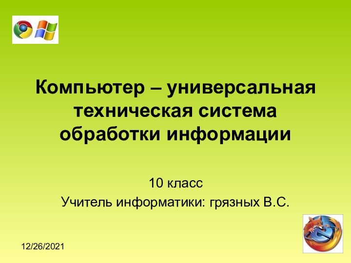 12/26/2021Компьютер – универсальная техническая система обработки информации10 классУчитель информатики: грязных В.С.