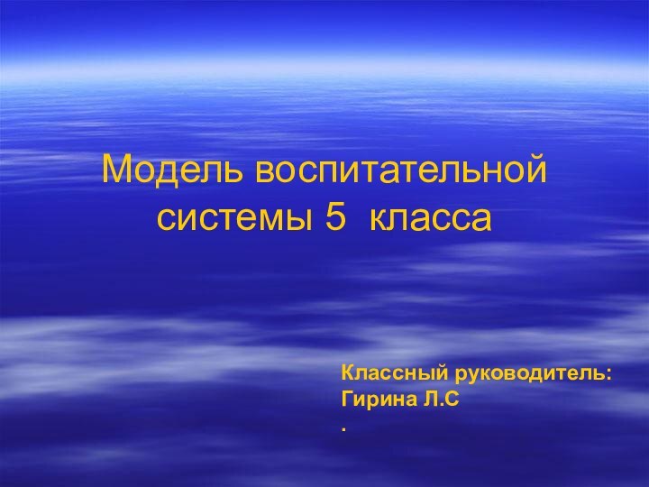 Модель воспитательной системы 5 классаКлассный руководитель: Гирина Л.С.