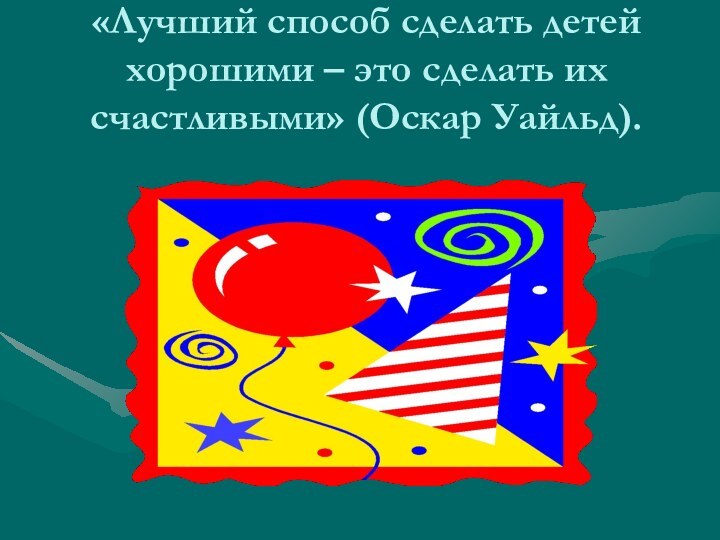 «Лучший способ сделать детей хорошими – это сделать их счастливыми» (Оскар Уайльд).