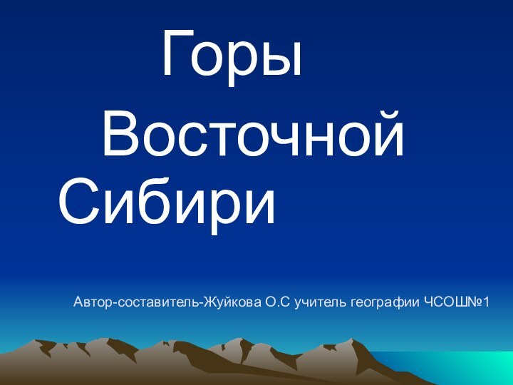 Автор-составитель-Жуйкова О.С учитель географии ЧСОШ№1			  Горы    Восточной 			Сибири