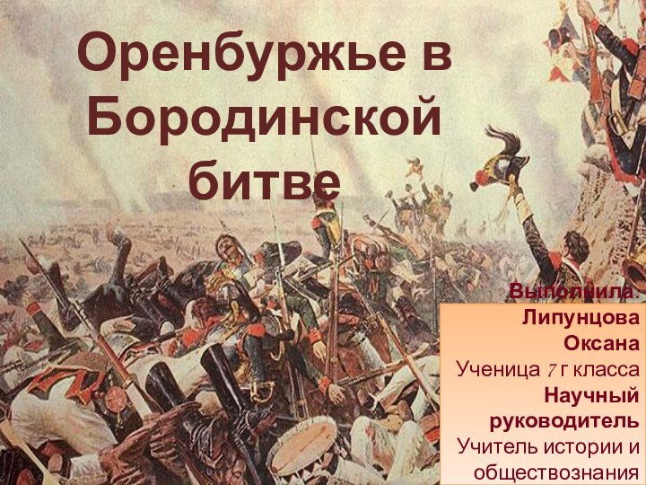 Оренбуржье в Бородинской битве .Выполнила: Липунцова ОксанаУченица 7 г классаНаучный руководительУчитель истории и обществознанияЛипунцова А.Ф.