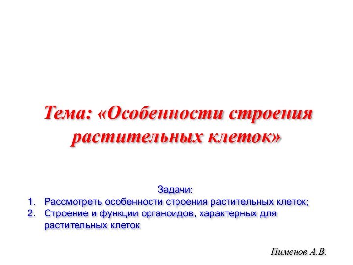 Пименов А.В.Тема: «Особенности строения растительных клеток»	Задачи:Рассмотреть особенности строения растительных клеток;Строение и функции