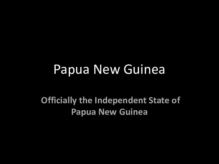 Papua New Guinea Officially the Independent State of Papua New Guinea
