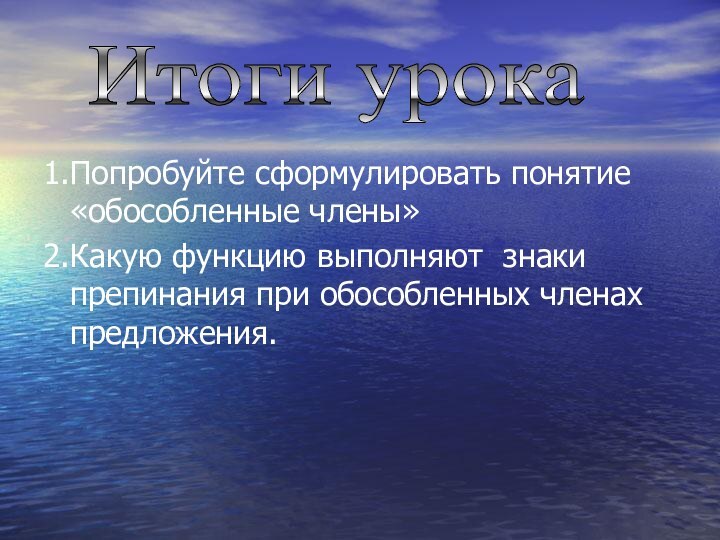 1.Попробуйте сформулировать понятие «обособленные члены»2.Какую функцию выполняют знаки препинания при обособленных членах предложения.Итоги урока