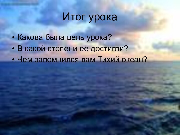 Какова была цель урока?В какой степени ее достигли?Чем запомнился вам Тихий океан?Итог урока