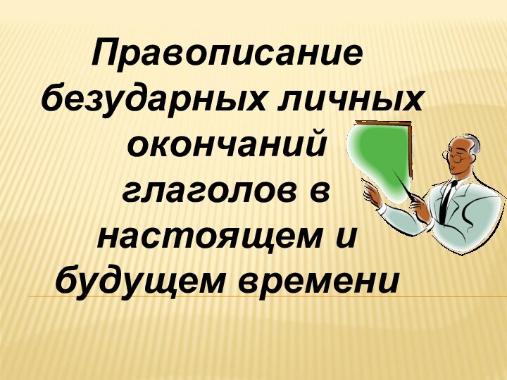 Правописание безударных личных окончаний глаголов в настоящем и будущем времени