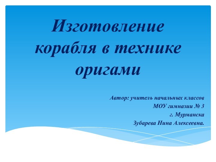 Изготовление корабля в технике оригамиАвтор: учитель начальных классовМОУ гимназии № 3г. МурманскаЗубарева Нина Алексеевна.