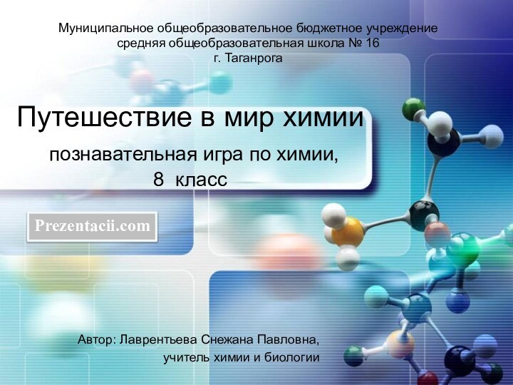 Муниципальное общеобразовательное бюджетное учреждениесредняя общеобразовательная школа № 16г. ТаганрогаПутешествие в мир химии