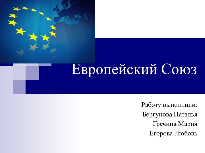 Европейский Союз Работу выполнили:Бергунова НатальяГречина Мария Егорова Любовь