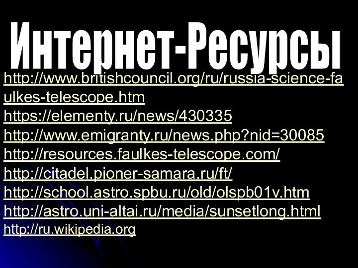 http://www.britishcouncil.org/ru/russia-science-faulkes-telescope.htmhttps://elementy.ru/news/430335http://www.emigranty.ru/news.php?nid=30085http://resources.faulkes-telescope.com/http://citadel.pioner-samara.ru/ft/http://school.astro.spbu.ru/old/olspb01v.htmhttp://astro.uni-altai.ru/media/sunsetlong.html http://ru.wikipedia.orgИнтернет-Ресурсы