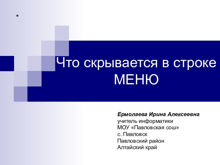 Что скрывается в строке МЕНЮ*Ермолаева Ирина Алексеевнаучитель информатики МОУ «Павловская сош» с.