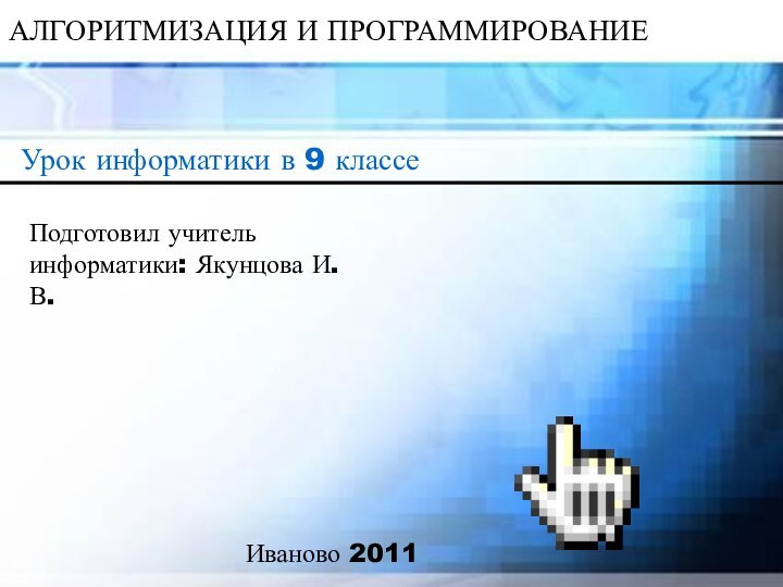 АЛГОРИТМИЗАЦИЯ И ПРОГРАММИРОВАНИЕУрок информатики в 9 классеПодготовил учитель информатики: Якунцова И.В.Иваново 2011