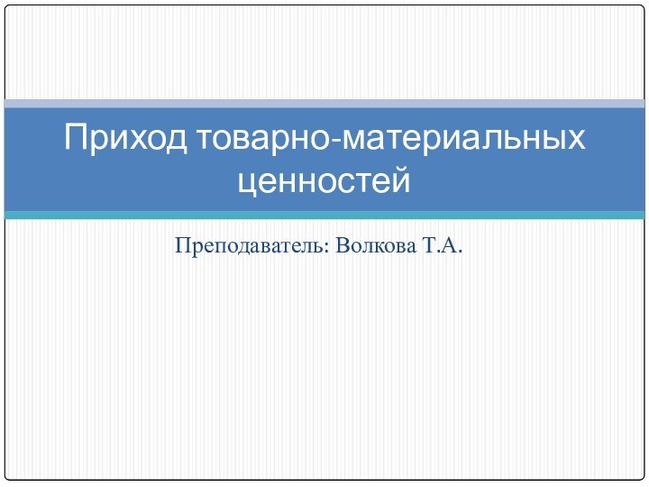 Преподаватель: Волкова Т.А.Приход товарно-материальных ценностей