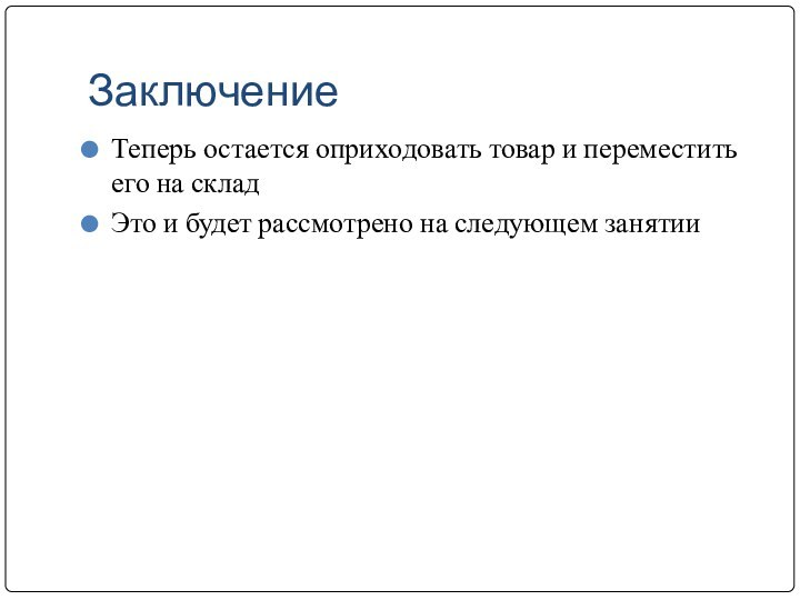 ЗаключениеТеперь остается оприходовать товар и переместить его на складЭто и будет рассмотрено на следующем занятии