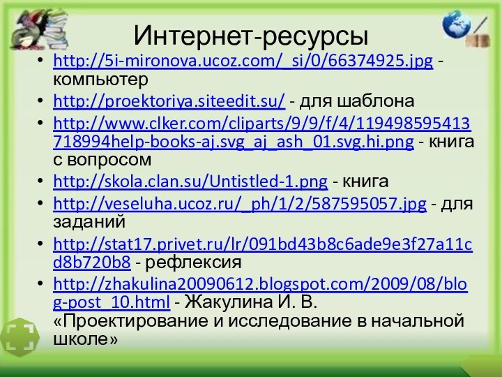 Интернет-ресурсыhttp://5i-mironova.ucoz.com/_si/0/66374925.jpg - компьютерhttp://proektoriya.siteedit.su/ - для шаблонаhttp://www.clker.com/cliparts/9/9/f/4/119498595413718994help-books-aj.svg_aj_ash_01.svg.hi.png - книга с вопросомhttp://skola.clan.su/Untistled-1.png - книгаhttp://veseluha.ucoz.ru/_ph/1/2/587595057.jpg