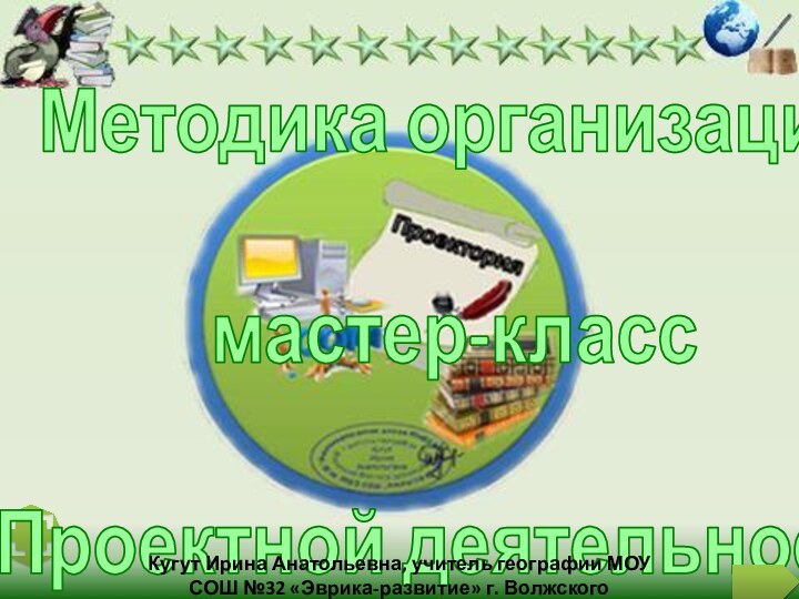 Методика организациимастер-классПроектной деятельностиКугут Ирина Анатольевна, учитель географии МОУ СОШ №32 «Эврика-развитие» г. Волжского